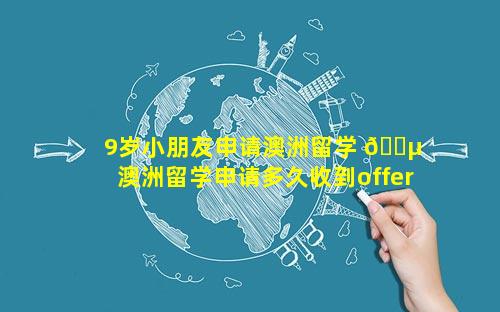 9岁小朋友申请澳洲留学 🌵  澳洲留学申请多久收到offer
